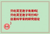 只吃灵芝孢子有用吗(只吃灵芝孢子可行吗？这是科学家的研究结论)