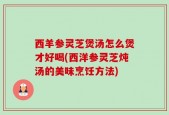 西羊参灵芝煲汤怎么煲才好喝(西洋参灵芝炖汤的美味烹饪方法)
