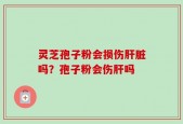 灵芝孢子粉会损伤肝脏吗？孢子粉会伤肝吗