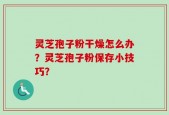 灵芝孢子粉干燥怎么办？灵芝孢子粉保存小技巧？