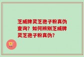 芝威牌灵芝孢子粉真伪查询？如何辨别芝威牌灵芝孢子粉真伪？