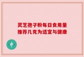 灵芝孢子粉每日食用量推荐几克为适宜与健康