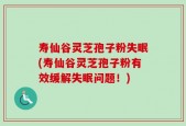 寿仙谷灵芝孢子粉失眠(寿仙谷灵芝孢子粉有效缓解失眠问题！)