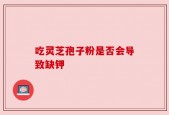 吃灵芝孢子粉是否会导致缺钾