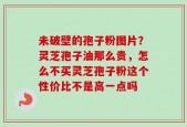 未破壁的孢子粉图片？灵芝孢子油那么贵，怎么不买灵芝孢子粉这个性价比不是高一点吗