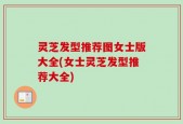 灵芝发型推荐图女士版大全(女士灵芝发型推荐大全)