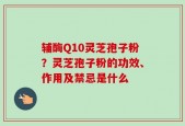 辅酶Q10灵芝孢子粉？灵芝孢子粉的功效、作用及禁忌是什么