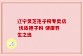 辽宁灵芝孢子粉专卖店 优质孢子粉 健康养生之选