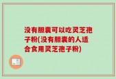 没有胆囊可以吃灵芝孢子粉(没有胆囊的人适合食用灵芝孢子粉)