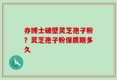 亦博士破壁灵芝孢子粉？灵芝孢子粉保质期多久