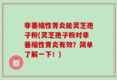 非萎缩性胃炎能灵芝孢子粉(灵芝孢子粉对非萎缩性胃炎有效？简单了解一下！)
