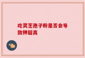 吃灵芝孢子粉是否会导致钾超高