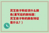 灵芝孢子粉应该什么颜色(重写后的新标题：灵芝孢子粉的颜色特征是什么？)