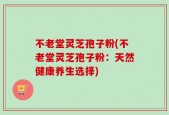不老堂灵芝孢子粉(不老堂灵芝孢子粉：天然健康养生选择)