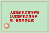 大蜜姐有机灵芝孢子粉(大蜜姐有机灵芝孢子粉，释放天然能量)