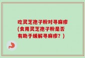 吃灵芝孢子粉对寻麻疹(食用灵芝孢子粉是否有助于缓解寻麻疹？)
