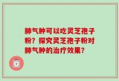 肺气肿可以吃灵芝孢子粉？探究灵芝孢子粉对肺气肿的治疗效果？