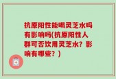 抗原阳性能喝灵芝水吗有影响吗(抗原阳性人群可否饮用灵芝水？影响有哪些？)
