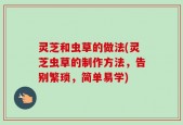 灵芝和虫草的做法(灵芝虫草的制作方法，告别繁琐，简单易学)