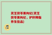 灵芝茯苓黑枸杞(灵芝茯苓黑枸杞，护肝降脂养生佳品)