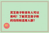 灵芝孢子粉青年人可以用吗？了解灵芝孢子粉的功效和适用人群？