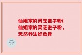 仙姐家的灵芝孢子粉(仙姐家的灵芝孢子粉，天然养生好选择