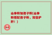 山参粉加孢子粉(山参粉搭配孢子粉，双倍护肝！)
