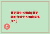 灵芝菌生长温度(灵芝菌的合适生长温度是多少？)