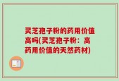 灵芝孢子粉的药用价值高吗(灵芝孢子粉：高药用价值的天然药材)