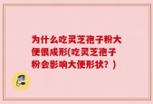 为什么吃灵芝孢子粉大便很成形(吃灵芝孢子粉会影响大便形状？)