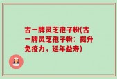 古一牌灵芝孢子粉(古一牌灵芝孢子粉：提升免疫力，延年益寿)