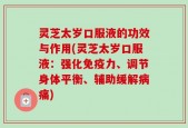 灵芝太岁口服液的功效与作用(灵芝太岁口服液：强化免疫力、调节身体平衡、辅助缓解病痛)