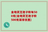 金地灵芝孢子粉每500克(金地灵芝孢子粉500克装享优惠)