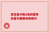 灵芝孢子粉2克的营养价值与健康功效探讨