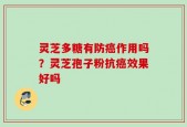 灵芝多糖有防癌作用吗？灵芝孢子粉抗癌效果好吗
