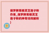 保罗牌葛根灵芝孢子粉作用_保罗牌葛根灵芝孢子粉的神奇功效解析)
