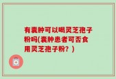 有囊肿可以喝灵芝孢子粉吗(囊肿患者可否食用灵芝孢子粉？)