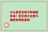 什么是灵芝孢子粉破壁率高？灵芝孢子去壁与破壁有哪些差别