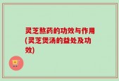 灵芝熬药的功效与作用(灵芝煲汤的益处及功效)