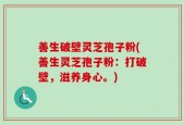 善生破壁灵芝孢子粉(善生灵芝孢子粉：打破壁，滋养身心。)