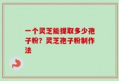 一个灵芝能提取多少孢子粉？灵芝孢子粉制作法