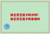 修正灵芝孢子粉冲剂？修正灵芝孢子粉靠谱吗