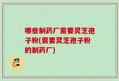 哪些制药厂需要灵芝孢子粉(需要灵芝孢子粉的制药厂)