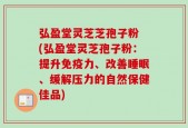 弘盈堂灵芝芝孢子粉 (弘盈堂灵芝孢子粉：提升免疫力、改善睡眠、缓解压力的自然保健佳品)