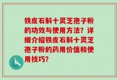 铁皮石斛十灵芝孢子粉的功效与使用方法？详细介绍铁皮石斛十灵芝孢子粉的药用价值和使用技巧？