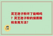灵芝孢子粉坏了能喝吗？灵芝孢子粉的保质期和食用方法？