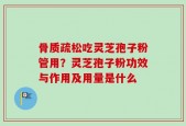 骨质疏松吃灵芝孢子粉管用？灵芝孢子粉功效与作用及用量是什么