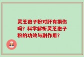 灵芝孢子粉对肝有损伤吗？科学解析灵芝孢子粉的功效与副作用？