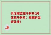 灵芝破壁孢子粉片(灵芝孢子粉片：壁破析出好处多)