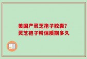 美国产灵芝孢子胶囊？灵芝孢子粉保质期多久